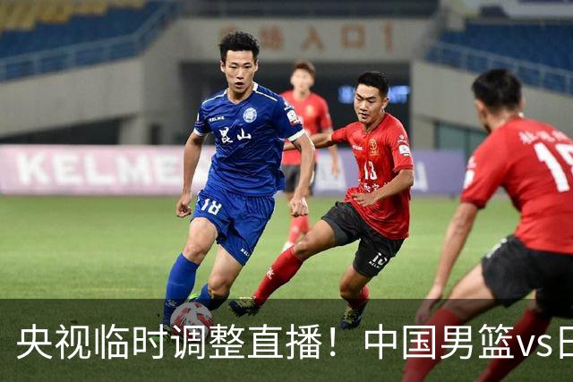 央视临时调整直播！中国男篮vs日本被移出CCTV5，中超补赛却上位，排播优先级让人看不懂